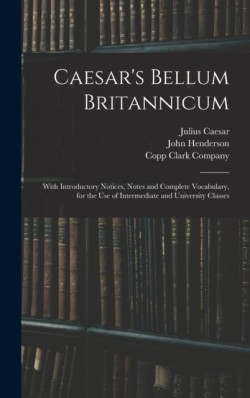 Caesar's Bellum Britannicum With Introductory Notices, Notes and Complete Vocabulary, for the Use of Intermediate and University Classes