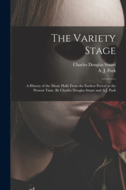 Variety Stage; a History of the Music Halls From the Earliest Period to the Present Time. By Charles Douglas Stuart and A.J. Park