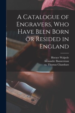 Catalogue of Engravers, Who Have Been Born or Resided in England