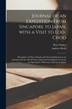 Journal of an Expedition From Sincapore to Japan, With a Visit to Loo-Choo; Descriptive of These Islands and Their Inhabitants; in an Attempt With the Aid of Natives Educated in England, to Create an Opening for Missionary Labours in Japan