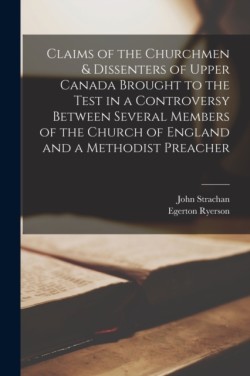 Claims of the Churchmen & Dissenters of Upper Canada Brought to the Test in a Controversy Between Several Members of the Church of England and a Methodist Preacher [microform]