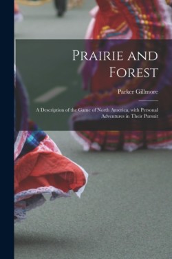 Prairie and Forest a Description of the Game of North America, With Personal Adventures in Their Pursuit