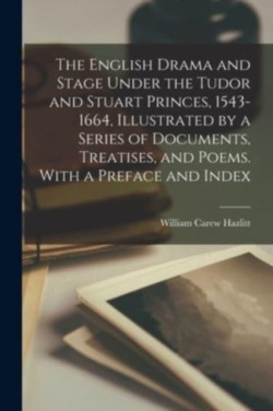 English Drama and Stage Under the Tudor and Stuart Princes, 1543-1664, Illustrated by a Series of Documents, Treatises, and Poems. With a Preface and Index