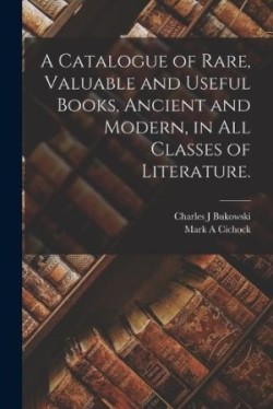 Catalogue of Rare, Valuable and Useful Books, Ancient and Modern, in All Classes of Literature.