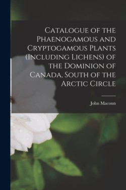 Catalogue of the Phaenogamous and Cryptogamous Plants (including Lichens) of the Dominion of Canada, South of the Arctic Circle [microform]