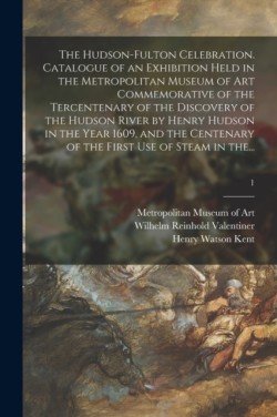 Hudson-Fulton Celebration. Catalogue of an Exhibition Held in the Metropolitan Museum of Art Commemorative of the Tercentenary of the Discovery of the Hudson River by Henry Hudson in the Year 1609, and the Centenary of the First Use of Steam in The...; 1