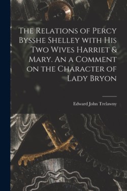 Relations of Percy Bysshe Shelley With His Two Wives Harriet & Mary. An a Comment on the Character of Lady Bryon