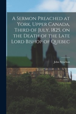 Sermon Preached at York, Upper Canada, Third of July, 1825, on the Death of the Late Lord Bishop of Quebec [microform]