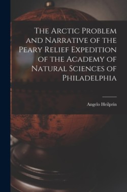 Arctic Problem and Narrative of the Peary Relief Expedition of the Academy of Natural Sciences of Philadelphia