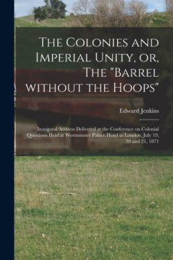 Colonies and Imperial Unity, or, The "Barrel Without the Hoops" [microform]