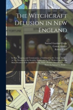 Witchcraft Delusion in New England; Its Rise, Progress, and Termination, as Exhibited by Dr. Cotton Mather, in The Wonders of the Invisible World; and by Mr. Robert Calef, in His More Wonders of the Invisible World. With a Preface, Introduction, ...; 3