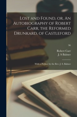 Lost and Found, or, An Autobiography of Robert Carr, the Reformed Drunkard, of Castleford; With a Preface by the Rev. J. S. Balmer; 96