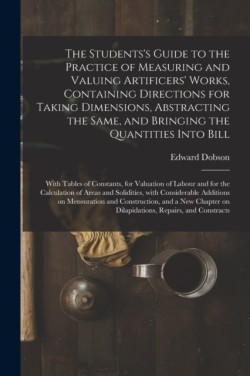 Students's Guide to the Practice of Measuring and Valuing Artificers' Works, Containing Directions for Taking Dimensions, Abstracting the Same, and Bringing the Quantities Into Bill