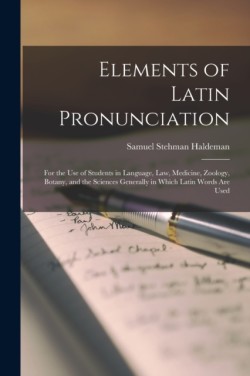 Elements of Latin Pronunciation for the Use of Students in Language, Law, Medicine, Zoology, Botany, and the Sciences Generally in Which Latin Words Are Used