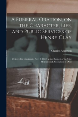 Funeral Oration, on the Character, Life, and Public Services of Henry Clay
