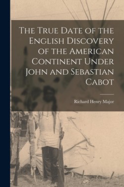 True Date of the English Discovery of the American Continent Under John and Sebastian Cabot [microform]