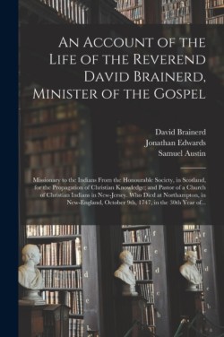 Account of the Life of the Reverend David Brainerd, Minister of the Gospel; Missionary to the Indians From the Honourable Society, in Scotland, for the Propagation of Christian Knowledge; and Pastor of a Church of Christian Indians in New-Jersey....