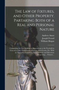 Law of Fixtures, and Other Property. Partaking Both of a Real and Personal Nature; Comprising the Law Relating to Annexations to the Freehold in General; as Also Emblements, Charters, Heir-looms, Etc. With an Appendix, Containing Practical Rules...