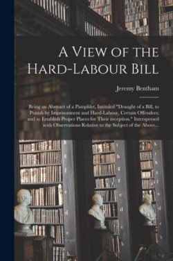 View of the Hard-labour Bill; Being an Abstract of a Pamphlet, Intituled "Draught of a Bill, to Punish by Imprisonment and Hard-labour, Certain Offenders; and to Establish Proper Places for Their Reception." Interspersed With Observations Relative To...