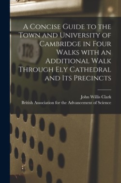 Concise Guide to the Town and University of Cambridge in Four Walks With an Additional Walk Through Ely Cathedral and Its Precincts