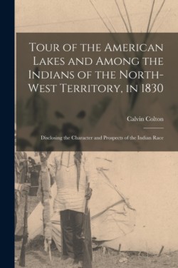 Tour of the American Lakes and Among the Indians of the North-West Territory, in 1830 [microform]