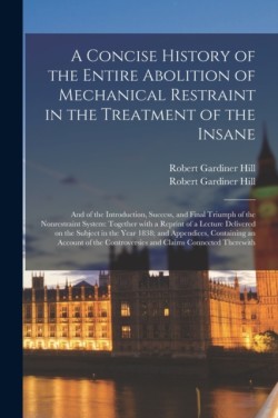 Concise History of the Entire Abolition of Mechanical Restraint in the Treatment of the Insane; and of the Introduction, Success, and Final Triumph of the Nonrestraint System