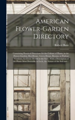 American Flower-garden Directory; Containing Practical Directions for the Culture of Plants, in the Flower-garden, Hot-house, Green-house, Rooms, or Parlour Windows, for Every Month in the Year. With a Description of the Plants Most Desirable in Each, ...