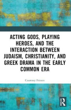 Acting Gods, Playing Heroes, and the Interaction between Judaism, Christianity, and Greek Drama in the Early Common Era