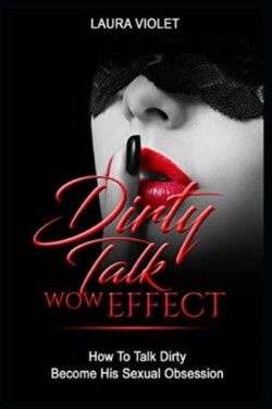 Dirty Talk Wow Effect - How To Talk Dirty, Become His Sexual Obsession