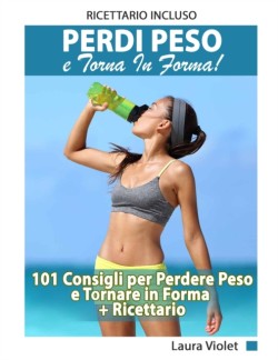 Perdi Peso E Torna In Forma - 101 Consigli per Perdere Peso e Tornare in Forma + Ricettario Incluso