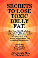 SECRETS to LOSE TOXIC BELLY FAT! Heal Your Sick Metabolism Using State-Of-The-Art Medical Testing and Treatment With Detoxification, Diet, Lifestyle, Supplements, and Bioidentical Hormones