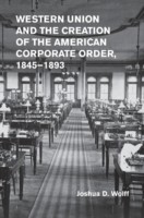 Western Union and the Creation of the American Corporate Order, 1845–1893