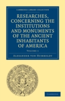 Researches, Concerning the Institutions and Monuments of the Ancient Inhabitants of America, with Descriptions and Views of Some of the Most Striking Scenes in the Cordilleras!