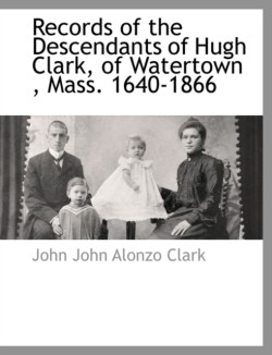 Records of the Descendants of Hugh Clark, of Watertown, Mass. 1640-1866