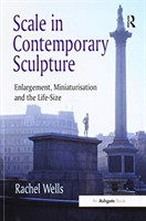 Scale in Contemporary Sculpture Enlargement, Miniaturisation and the Life-Size