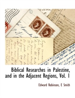 Biblical Researches in Palestine, and in the Adjacent Regions, Vol. 1