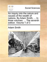 inquiry into the nature and causes of the wealth of nations. By Adam Smith, ... In three volumes. ... The seventh edition. Volume 1 of 3