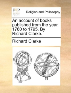 Account of Books Published from the Year 1760 to 1795. by Richard Clarke.