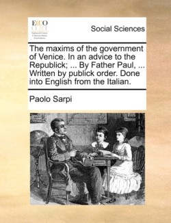 Maxims of the Government of Venice. in an Advice to the Republick; ... by Father Paul, ... Written by Publick Order. Done Into English from the Italian.