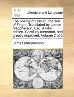 poems of Ossian, the son of Fingal. Translated by James Macpherson, Esq. A new edition. Carefully corrected, and greatly improved. Volume 2 of 2