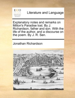 Explanatory notes and remarks on Milton's Paradise lost. By J. Richardson, father and son. With the life of the author, and a discourse on the poem. By J. R. Sen.