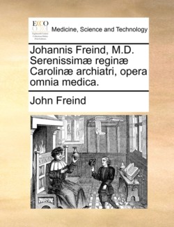 Johannis Freind, M.D. Serenissimæ reginæ Carolinæ archiatri, opera omnia medica.