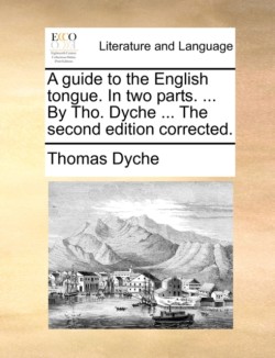 guide to the English tongue. In two parts. ... By Tho. Dyche ... The second edition corrected.