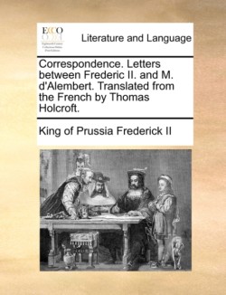 Correspondence. Letters between Frederic II. and M. d'Alembert. Translated from the French by Thomas Holcroft.