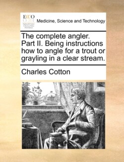 Complete Angler. Part II. Being Instructions How to Angle for a Trout or Grayling in a Clear Stream.