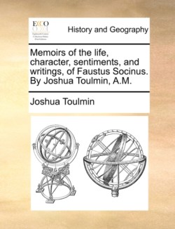 Memoirs of the life, character, sentiments, and writings, of Faustus Socinus. By Joshua Toulmin, A.M.