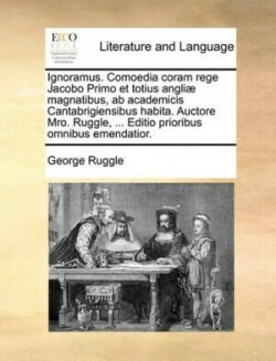 Ignoramus. Comoedia Coram Rege Jacobo Primo Et Totius Angliae Magnatibus, AB Academicis Cantabrigiensibus Habita. Auctore Mro. Ruggle, ... Editio Prioribus Omnibus Emendatior.