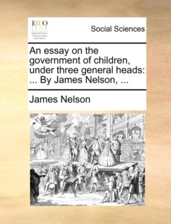 Essay on the Government of Children, Under Three General Heads By James Nelson, ...