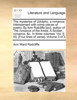 Mysteries of Udolpho, a Romance; Interspersed with Some Pieces of Poetry. by Ann Ratcliffe [Sic], Author of the Romance of the Forest, a Sicilian Romance, &C. in Three Volumes. Vol. I[-III]. [Four Lines of Verse]. Volume 3 of 3