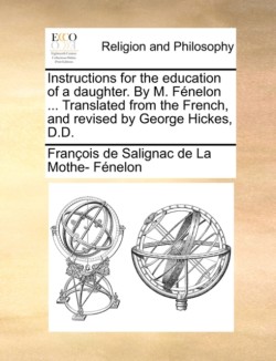 Instructions for the Education of a Daughter. by M. Fénelon ... Translated from the French, and Revised by George Hickes, D.D.